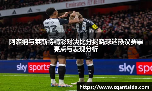 333体育阿森纳与莱斯特精彩对决比分揭晓球迷热议赛事亮点与表现分析